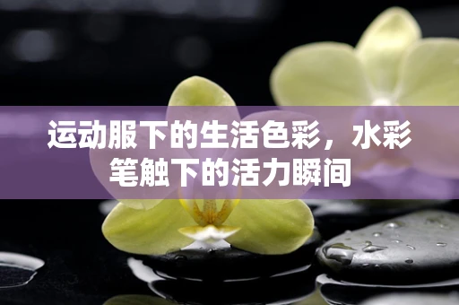 运动服下的生活色彩，水彩笔触下的活力瞬间