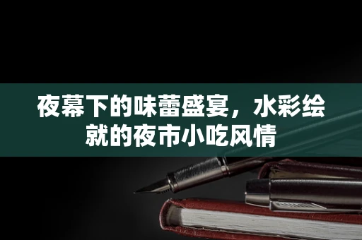 夜幕下的味蕾盛宴，水彩绘就的夜市小吃风情