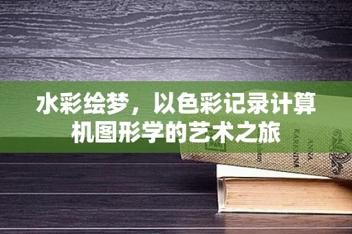水彩绘梦，以色彩记录计算机图形学的艺术之旅