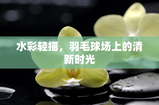 水彩轻描，羽毛球场上的清新时光