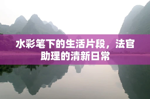 水彩笔下的生活片段，法官助理的清新日常