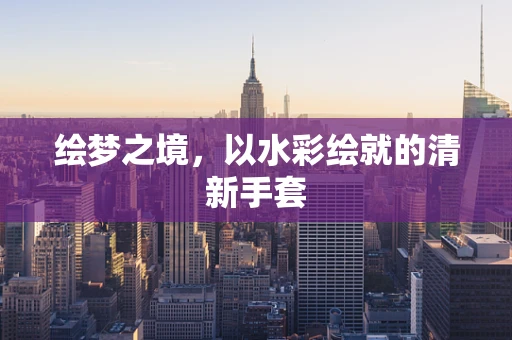 绘梦之境，以水彩绘就的清新手套