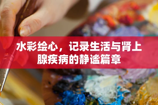 水彩绘心，记录生活与肾上腺疾病的静谧篇章