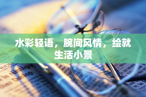 水彩轻语，腕间风情，绘就生活小景