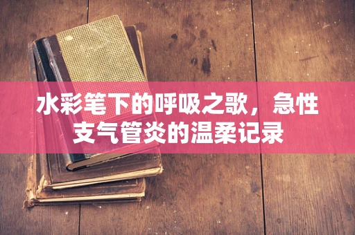 水彩笔下的呼吸之歌，急性支气管炎的温柔记录