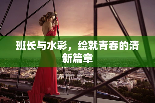 班长与水彩，绘就青春的清新篇章