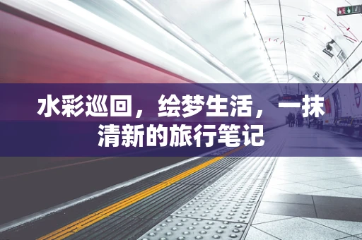 水彩巡回，绘梦生活，一抹清新的旅行笔记