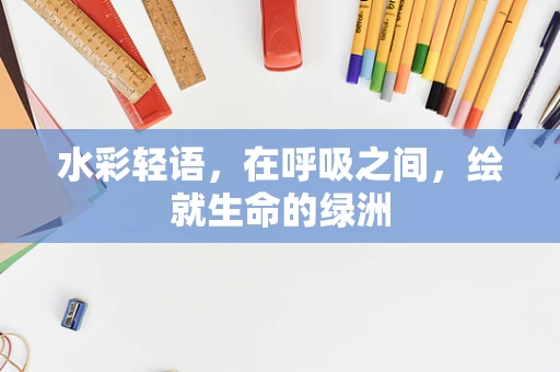 水彩轻语，在呼吸之间，绘就生命的绿洲