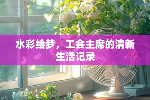 水彩绘梦，工会主席的清新生活记录