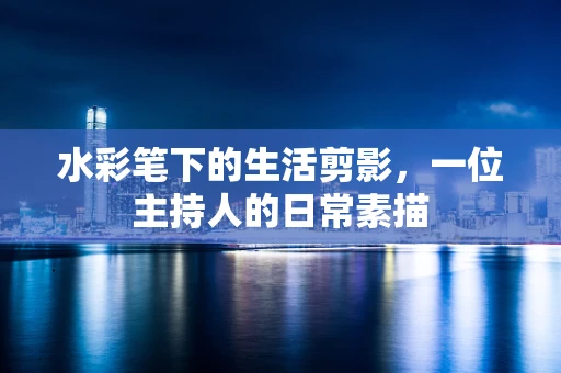 水彩笔下的生活剪影，一位主持人的日常素描