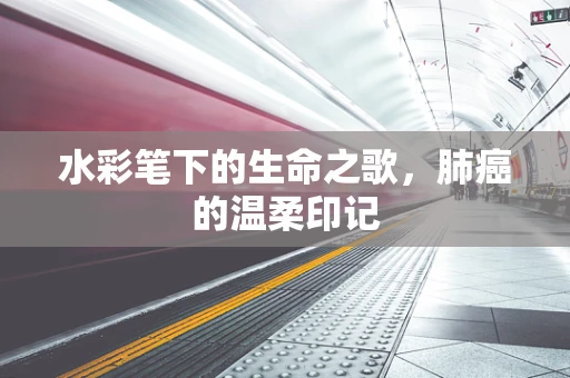 水彩笔下的生命之歌，肺癌的温柔印记