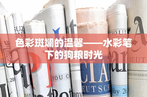 色彩斑斓的温馨——水彩笔下的狗粮时光
