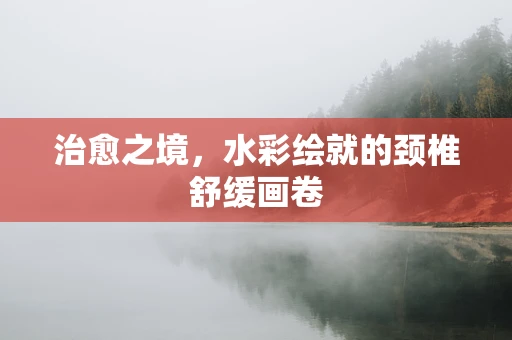 治愈之境，水彩绘就的颈椎舒缓画卷
