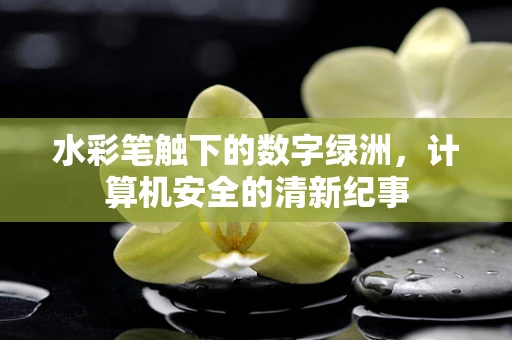水彩笔触下的数字绿洲，计算机安全的清新纪事