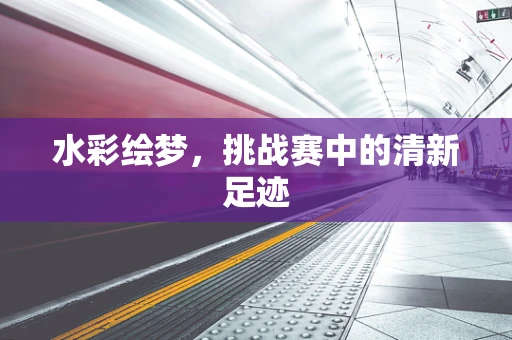 水彩绘梦，挑战赛中的清新足迹