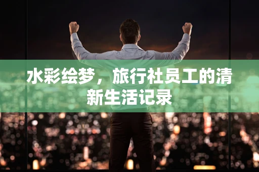 水彩绘梦，旅行社员工的清新生活记录
