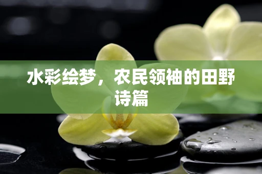 水彩绘梦，农民领袖的田野诗篇