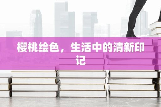樱桃绘色，生活中的清新印记