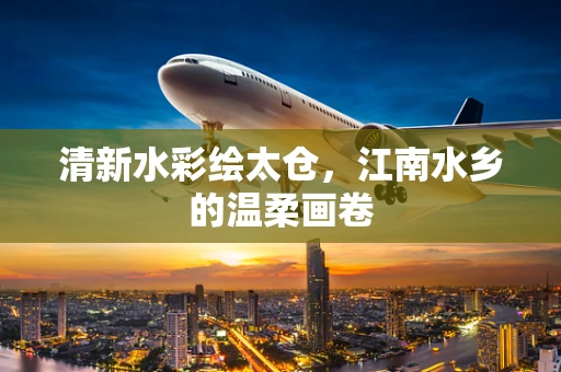 清新水彩绘太仓，江南水乡的温柔画卷