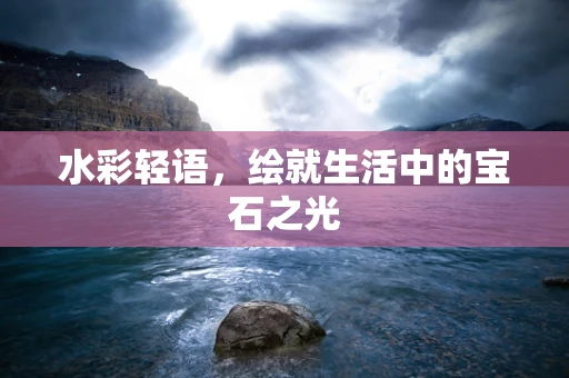 水彩轻语，绘就生活中的宝石之光