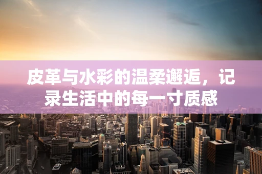皮革与水彩的温柔邂逅，记录生活中的每一寸质感
