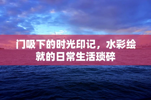 门吸下的时光印记，水彩绘就的日常生活琐碎