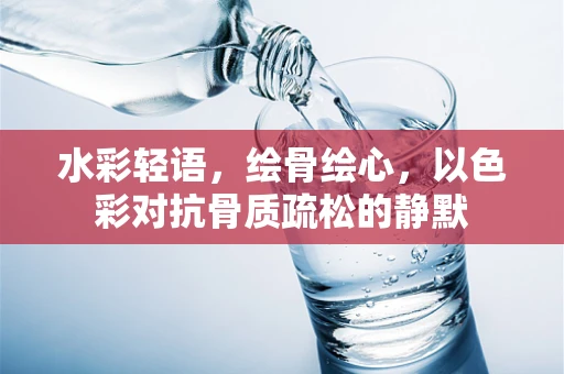 水彩轻语，绘骨绘心，以色彩对抗骨质疏松的静默