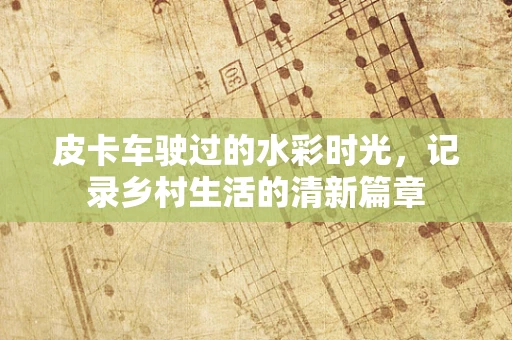 皮卡车驶过的水彩时光，记录乡村生活的清新篇章