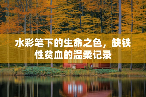 水彩笔下的生命之色，缺铁性贫血的温柔记录