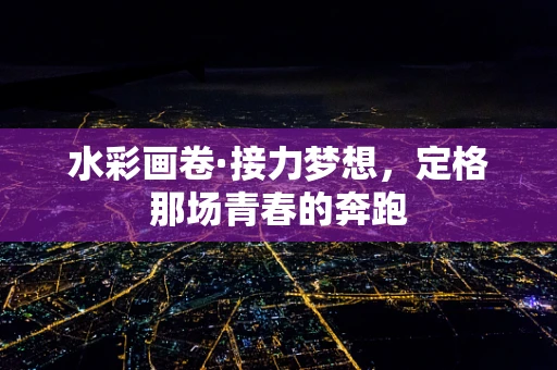 水彩画卷·接力梦想，定格那场青春的奔跑