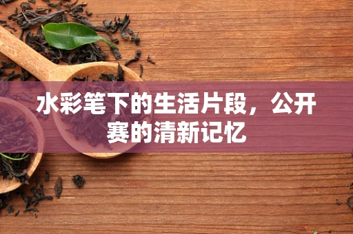 水彩笔下的生活片段，公开赛的清新记忆