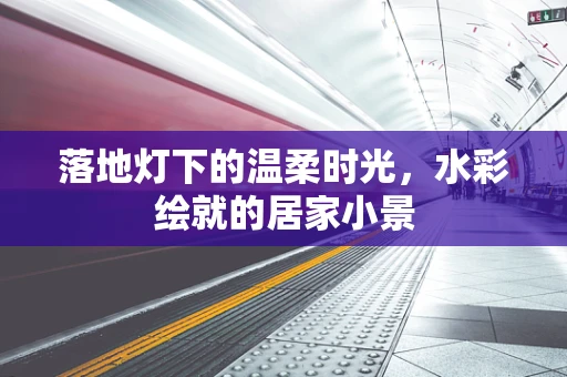 落地灯下的温柔时光，水彩绘就的居家小景