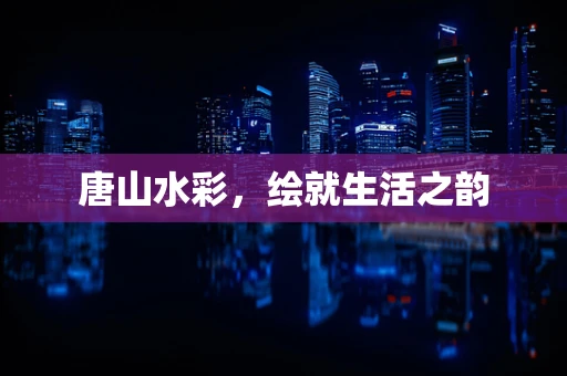 唐山水彩，绘就生活之韵