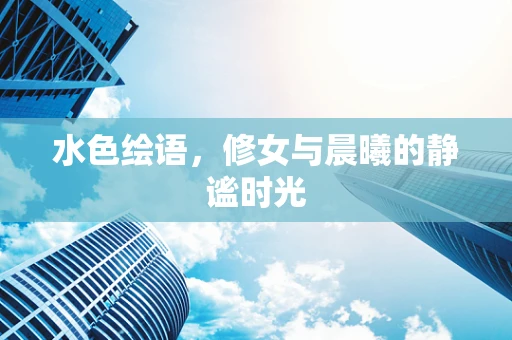 水色绘语，修女与晨曦的静谧时光