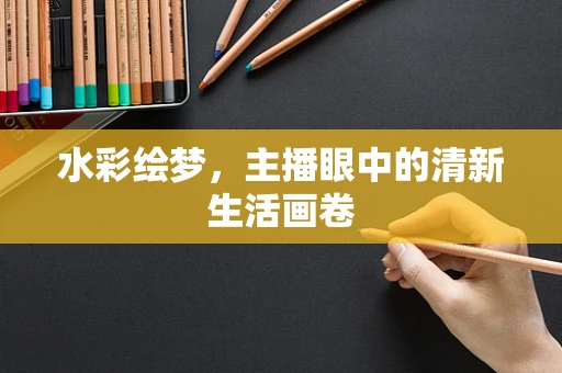 水彩绘梦，主播眼中的清新生活画卷