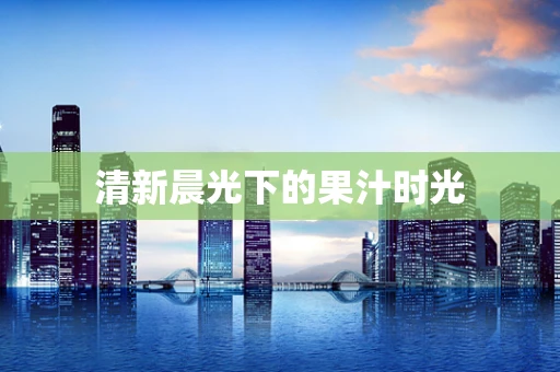 清新晨光下的果汁时光
