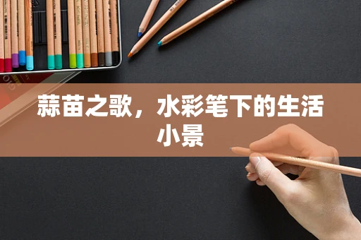 蒜苗之歌，水彩笔下的生活小景