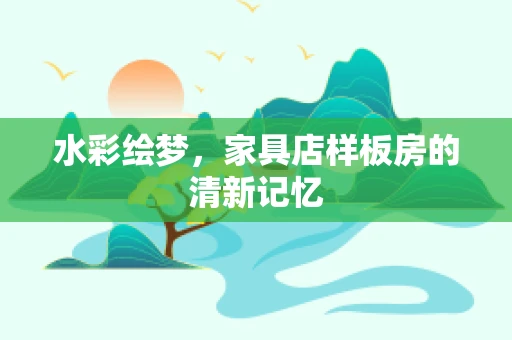 水彩绘梦，家具店样板房的清新记忆
