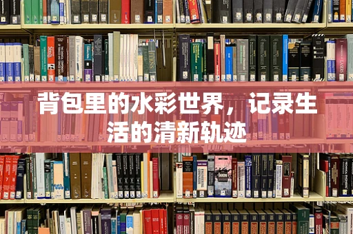 背包里的水彩世界，记录生活的清新轨迹