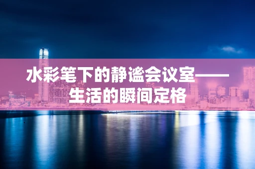 水彩笔下的静谧会议室——生活的瞬间定格