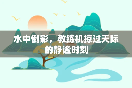 水中倒影，教练机掠过天际的静谧时刻