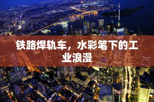 铁路焊轨车，水彩笔下的工业浪漫