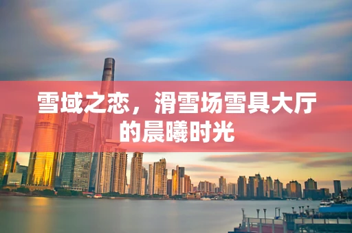雪域之恋，滑雪场雪具大厅的晨曦时光
