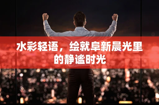 水彩轻语，绘就阜新晨光里的静谧时光