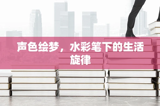 声色绘梦，水彩笔下的生活旋律