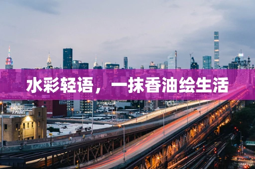 水彩轻语，一抹香油绘生活