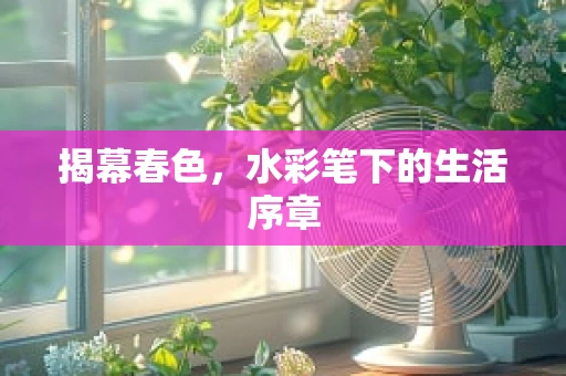 揭幕春色，水彩笔下的生活序章