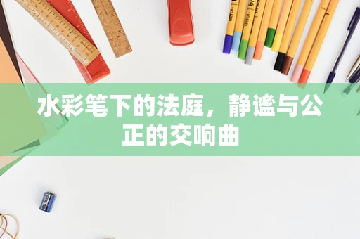 水彩笔下的法庭，静谧与公正的交响曲
