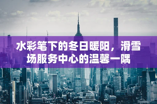水彩笔下的冬日暖阳，滑雪场服务中心的温馨一隅