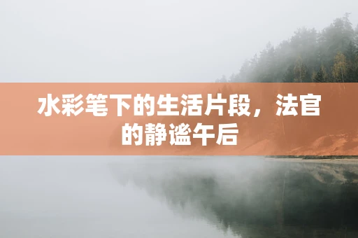 水彩笔下的生活片段，法官的静谧午后